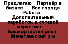 Предлагаю : Партнёр в бизнес   - Все города Работа » Дополнительный заработок и сетевой маркетинг   . Башкортостан респ.,Мечетлинский р-н